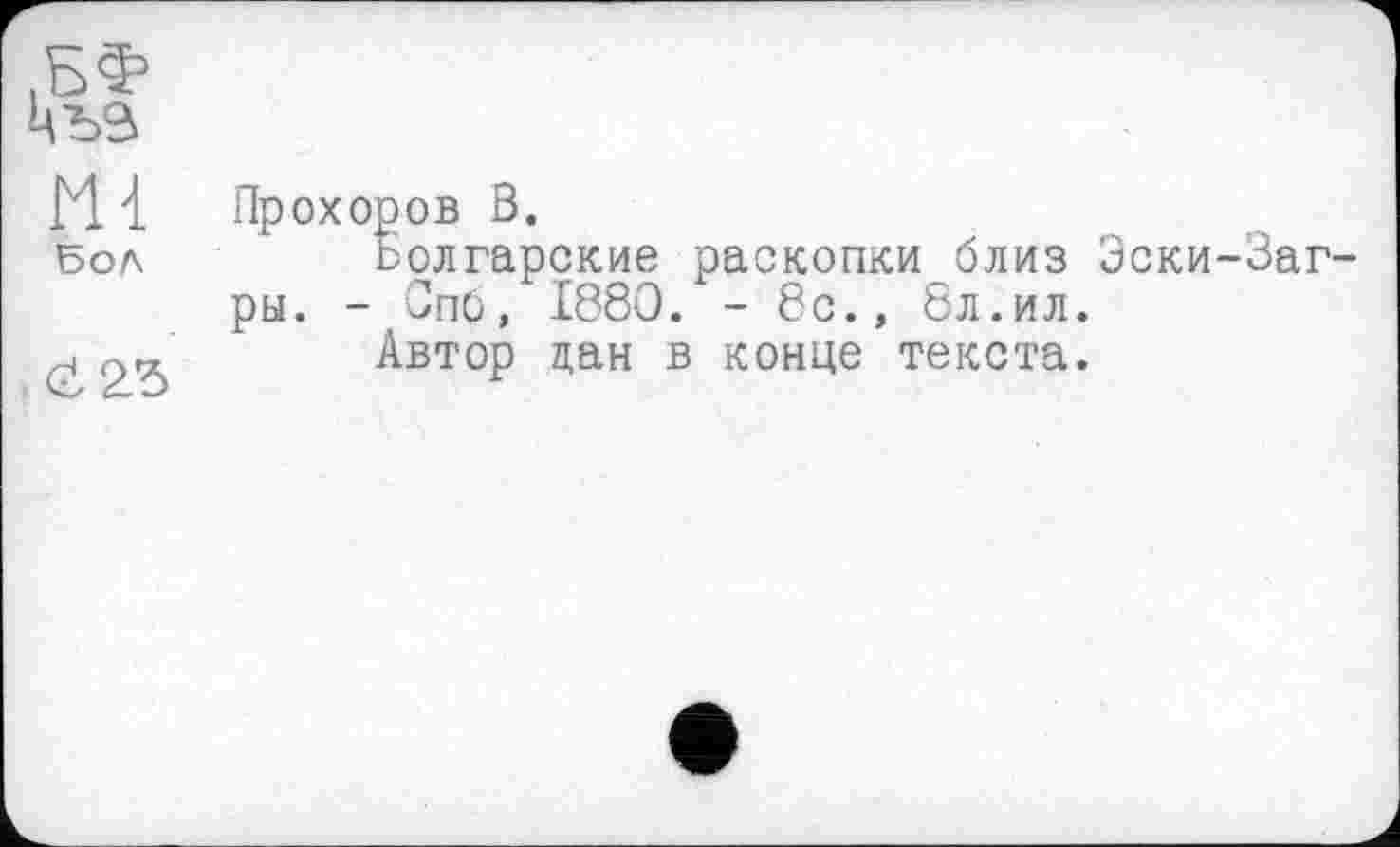 ﻿Ml Бол
(І 2.5
Прохоров В.
болгарские раскопки близ Эски-Заг-ры. - Спб, 1880. -8с., 8л.ил.
Автор цан в конце текста.